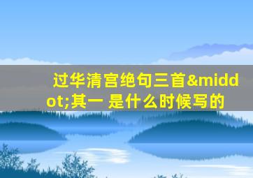 过华清宫绝句三首·其一 是什么时候写的